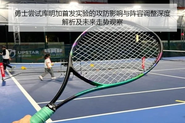 勇士尝试库明加首发实验的攻防影响与阵容调整深度解析及未来走势观察