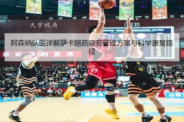 阿森纳队医详解萨卡腿筋疲劳管理方案与科学康复路径