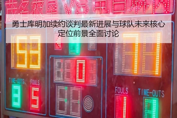 勇士库明加续约谈判最新进展与球队未来核心定位前景全面讨论（pg）