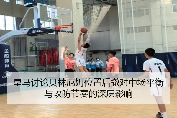 皇马讨论贝林厄姆位置后撤对中场平衡与攻防节奏的深层影响 | pg