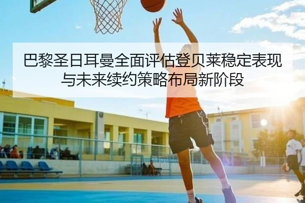 巴黎圣日耳曼全面评估登贝莱稳定表现与未来续约策略布局新阶段
