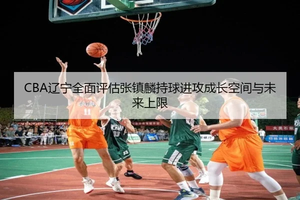 CBA辽宁全面评估张镇麟持球进攻成长空间与未来上限