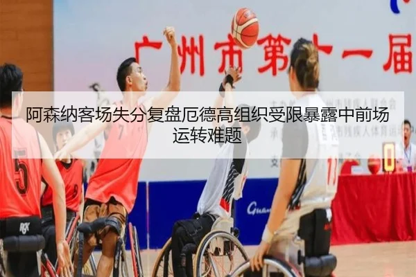 阿森纳客场失分复盘厄德高组织受限暴露中前场运转难题 | pg