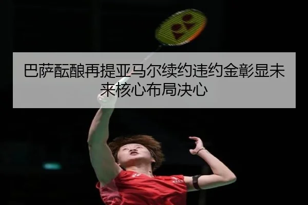 巴萨酝酿再提亚马尔续约违约金彰显未来核心布局决心（pg）