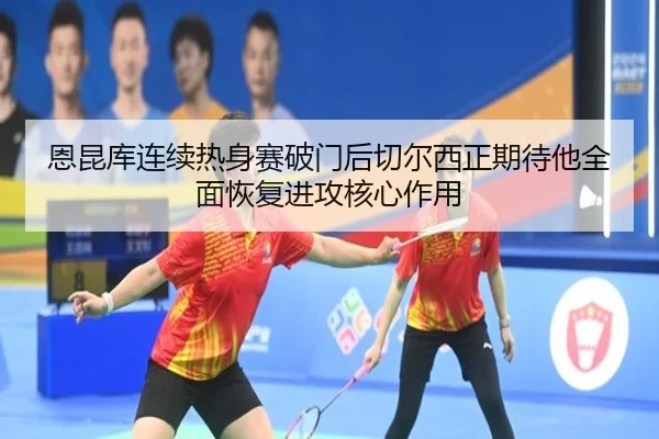 恩昆库连续热身赛破门后切尔西正期待他全面恢复进攻核心作用 | pg