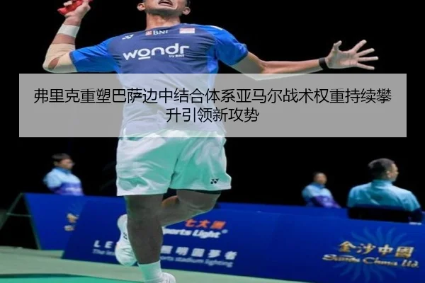弗里克重塑巴萨边中结合体系亚马尔战术权重持续攀升引领新攻势（pg）