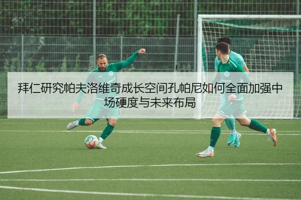 拜仁研究帕夫洛维奇成长空间孔帕尼如何全面加强中场硬度与未来布局（pg）