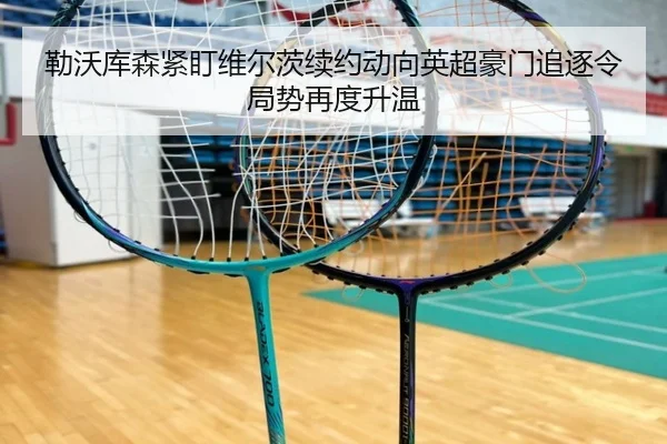 勒沃库森紧盯维尔茨续约动向英超豪门追逐令局势再度升温（pg）